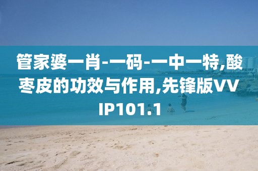 管家婆一肖-一码-一中一特,酸枣皮的功效与作用,先锋版VVIP101.1