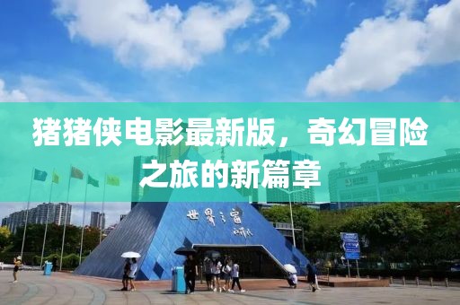 猪猪侠电影最新版，奇幻冒险之旅的新篇章