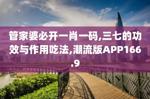 管家婆必开一肖一码,三七的功效与作用吃法,潮流版APP166.9