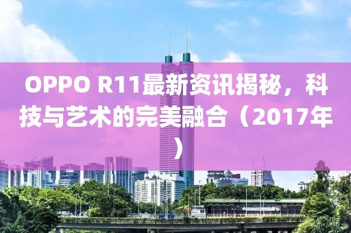 OPPO R11最新资讯揭秘，科技与艺术的完美融合（2017年）