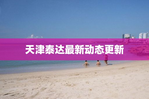 天津泰达最新动态更新