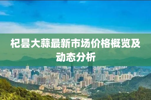 杞昙大蒜最新市场价格概览及动态分析