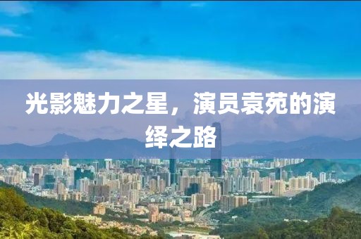 光影魅力之星，演员袁苑的演绎之路