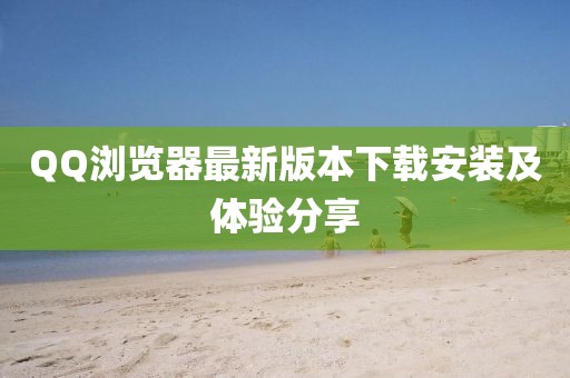 QQ浏览器最新版本下载安装及体验分享
