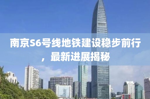南京S6号线地铁建设稳步前行，最新进展揭秘