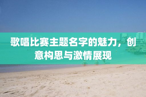 歌唱比赛主题名字的魅力，创意构思与激情展现