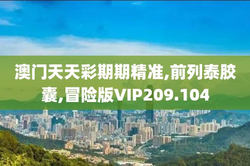 澳门天天彩期期精准,前列泰胶囊,冒险版VIP209.104