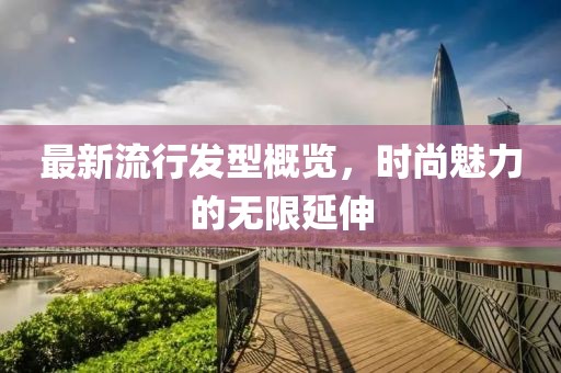最新流行发型概览，时尚魅力的无限延伸