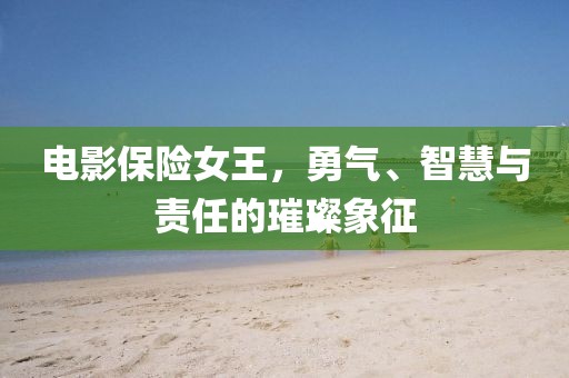 电影保险女王，勇气、智慧与责任的璀璨象征