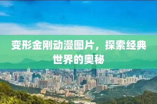变形金刚动漫图片，探索经典世界的奥秘