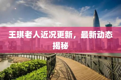 王琪老人近况更新，最新动态揭秘