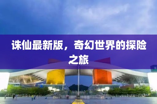 诛仙最新版，奇幻世界的探险之旅