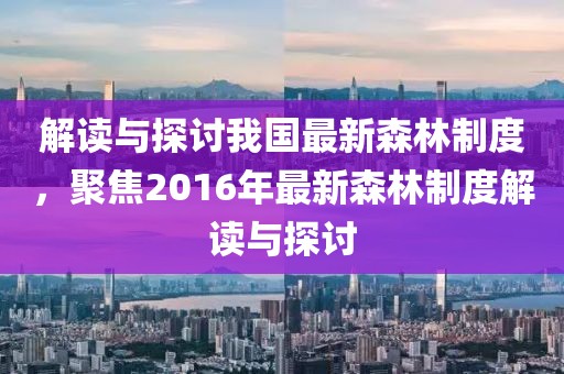 解读与探讨我国最新森林制度，聚焦2016年最新森林制度解读与探讨