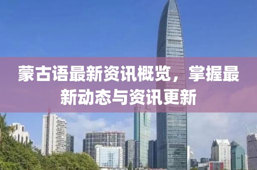 蒙古语最新资讯概览，掌握最新动态与资讯更新