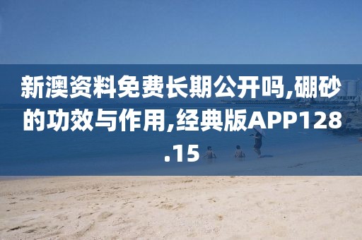 新澳资料免费长期公开吗,硼砂的功效与作用,经典版APP128.15