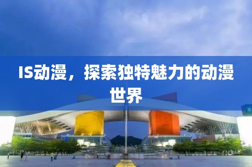 IS动漫，探索独特魅力的动漫世界