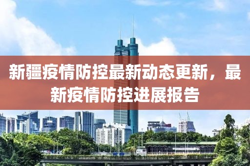 新疆疫情防控最新动态更新，最新疫情防控进展报告