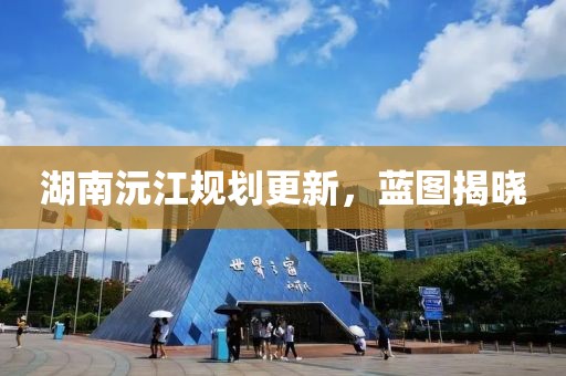 湖南沅江规划更新，蓝图揭晓