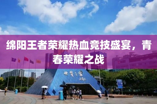 绵阳王者荣耀热血竞技盛宴，青春荣耀之战