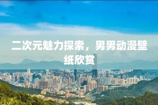 二次元魅力探索，男男动漫壁纸欣赏