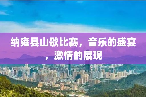 纳雍县山歌比赛，音乐的盛宴，激情的展现
