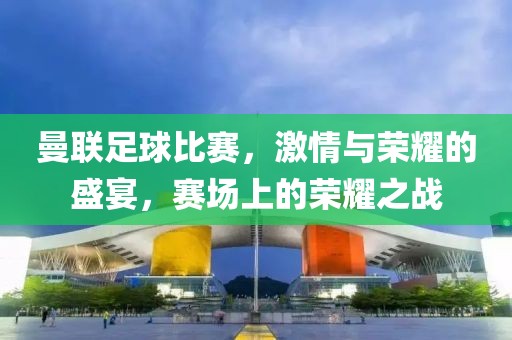 曼联足球比赛，激情与荣耀的盛宴，赛场上的荣耀之战