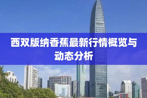 西双版纳香蕉最新行情概览与动态分析