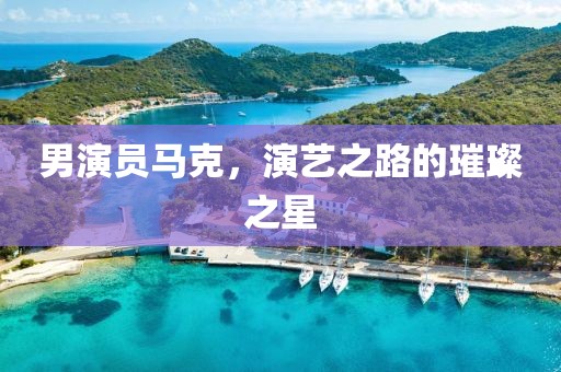 男演员马克，演艺之路的璀璨之星