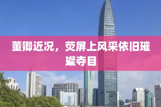 董卿近况，荧屏上风采依旧璀璨夺目