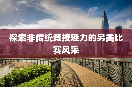 探索非传统竞技魅力的另类比赛风采