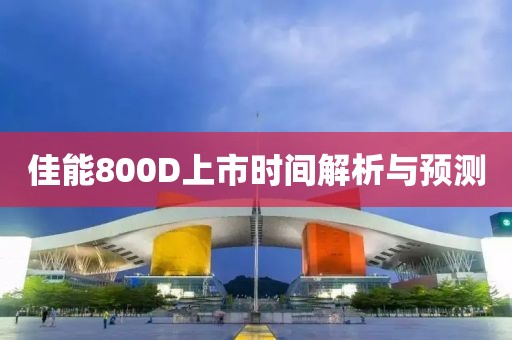 佳能800D上市时间解析与预测