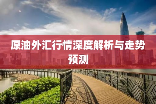 原油外汇行情深度解析与走势预测
