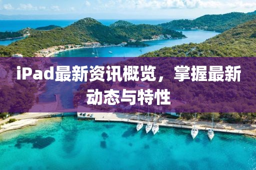iPad最新资讯概览，掌握最新动态与特性