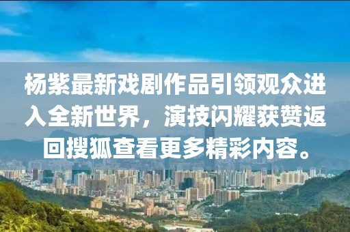 杨紫最新戏剧作品引领观众进入全新世界，演技闪耀获赞返回搜狐查看更多精彩内容。