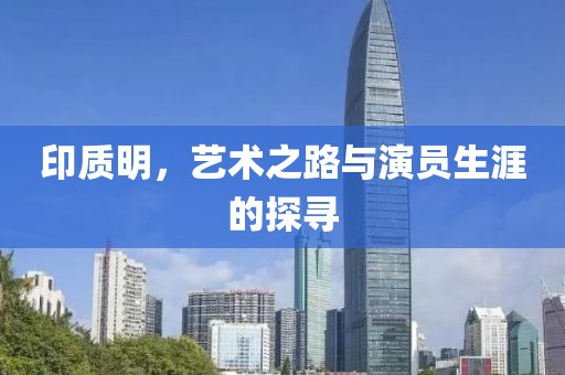 印质明，艺术之路与演员生涯的探寻