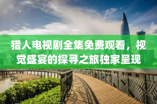 猎人电视剧全集免费观看，视觉盛宴的探寻之旅独家呈现