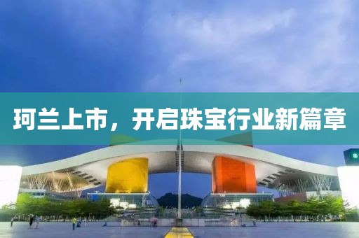 珂兰上市，开启珠宝行业新篇章