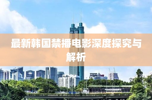 最新韩国禁播电影深度探究与解析