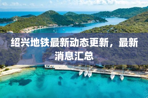 绍兴地铁最新动态更新，最新消息汇总