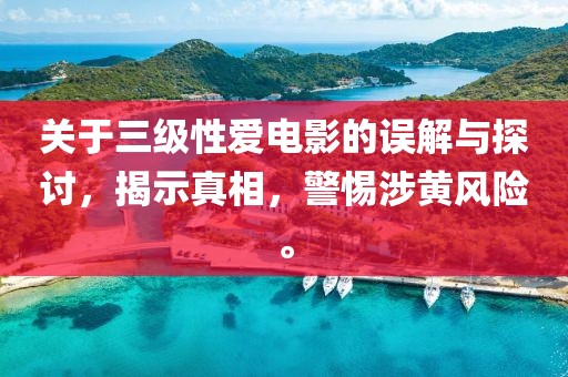 关于三级性爱电影的误解与探讨，揭示真相，警惕涉黄风险。