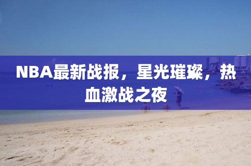 NBA最新战报，星光璀璨，热血激战之夜