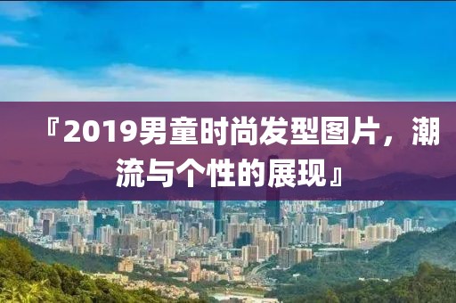 『2019男童时尚发型图片，潮流与个性的展现』