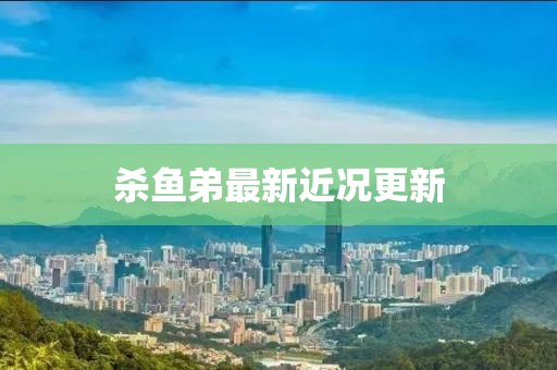 杀鱼弟最新近况更新