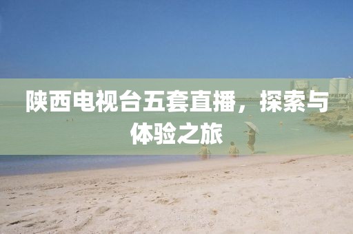 陕西电视台五套直播，探索与体验之旅