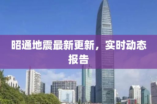 昭通地震最新更新，实时动态报告