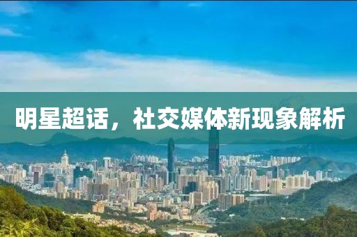 明星超话，社交媒体新现象解析
