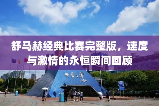 舒马赫经典比赛完整版，速度与激情的永恒瞬间回顾