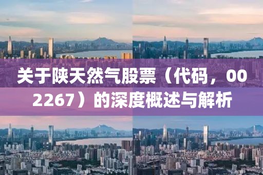 关于陕天然气股票（代码，002267）的深度概述与解析