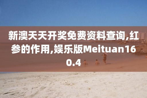 新澳天天开奖免费资料查询,红参的作用,娱乐版Meituan160.4