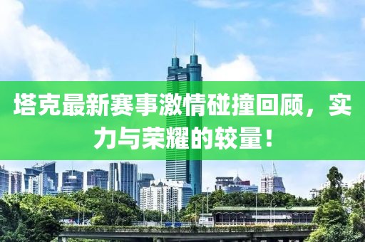 塔克最新赛事激情碰撞回顾，实力与荣耀的较量！
